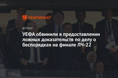 Александер Чеферин - УЕФА обвинили в предоставлении ложных доказательств по делу о беспорядках на финале ЛЧ-22 - championat.com
