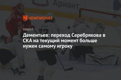 Дементьев: переход Серебрякова в СКА на текущий момент больше нужен самому игроку