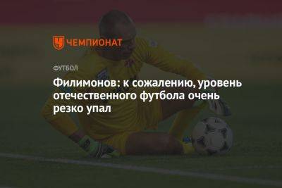 Александр Филимонов - Филимонов: к сожалению, уровень отечественного футбола очень резко упал - championat.com - Москва - Россия