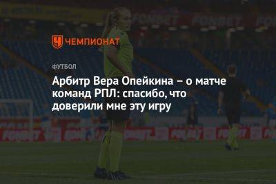 Арбитр Вера Опейкина — о матче команд РПЛ: спасибо, что доверили мне эту игру