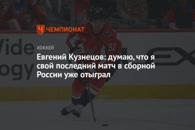 Евгений Кузнецов: думаю, что я свой последний матч в сборной России уже отыграл