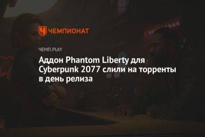 Аддон Phantom Liberty для Cyberpunk 2077 слили на торренты в день релиза