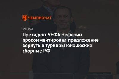 Президент УЕФА Чеферин прокомментировал предложение вернуть в турниры юношеские сборные РФ