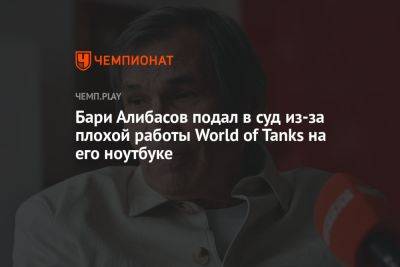 Бари Алибасов - Бари Алибасов подал в суд из-за плохой работы World of Tanks на его ноутбуке - championat.com - Москва