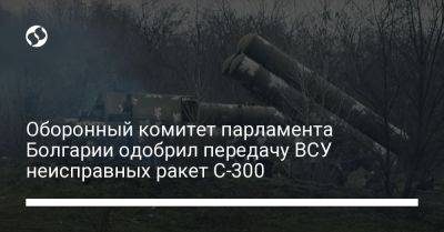 Оборонный комитет парламента Болгарии одобрил передачу ВСУ неисправных ракет С-300
