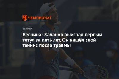 Веснина: Хачанов выиграл первый титул за пять лет. Он нашёл свой теннис после травмы