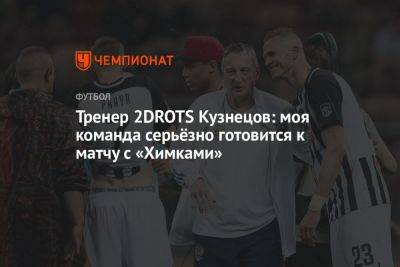 Тренер 2DROTS Кузнецов: моя команда серьёзно готовится к матчу с «Химками»