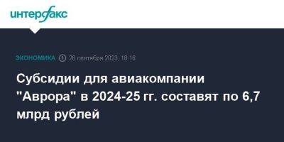 Субсидии для авиакомпании "Аврора" в 2024-25 гг. составят по 6,7 млрд рублей