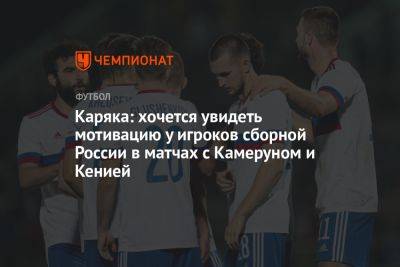 Каряка: хочется увидеть мотивацию у игроков сборной России в матчах с Камеруном и Кенией
