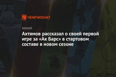 Ахтямов рассказал о своей первой игре за «Ак Барс» в стартовом составе в новом сезоне