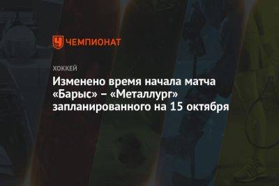 Изменено время начала матча «Барыс» — «Металлург», запланированного на 15 октября - championat.com - Астана - Магнитогорск