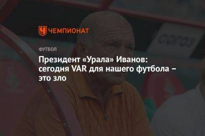 Президент «Урала» Иванов: сегодня VAR для нашего футбола — это зло