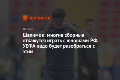Шалимов: многие сборные откажутся играть с юношами РФ. УЕФА надо будет разобраться с этим