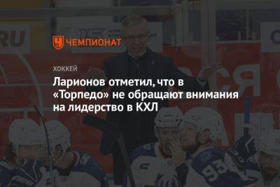 Ларионов отметил, что в «Торпедо» не обращают внимания на лидерство в КХЛ