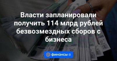 Власти запланировали получить 114 млрд рублей безвозмездных сборов с бизнеса