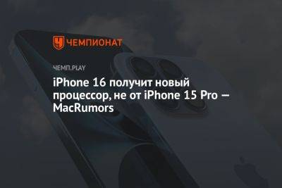 Минг Чи Куо - iPhone 16 получит новый процессор, не от iPhone 15 Pro — MacRumors - championat.com