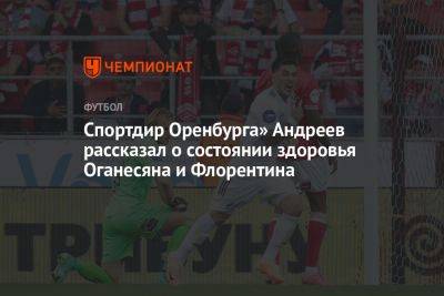 Дмитрий Андреев - Степан Оганесян - Спортдир Оренбурга» Андреев рассказал о состоянии здоровья Оганесяна и Флорентина - championat.com - Россия - Краснодар - Оренбург