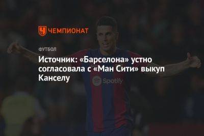 Источник: «Барселона» устно согласовала с «Ман Сити» выкуп Канселу
