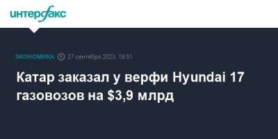 Катар заказал у верфи Hyundai 17 газовозов на $3,9 млрд - smartmoney.one - Москва - Китай - Южная Корея - США - Корея - Катар