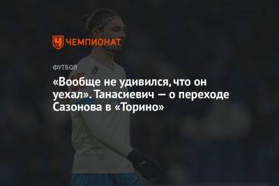«Вообще не удивился, что он уехал». Танасиевич — о переходе Сазонова в «Торино»