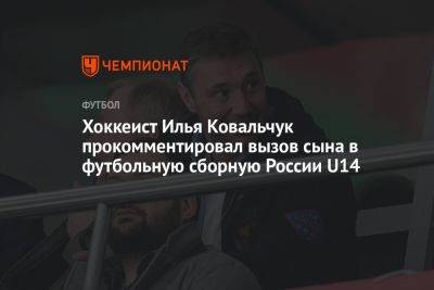 Хоккеист Илья Ковальчук прокомментировал вызов сына в футбольную сборную России U14