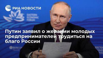 Путин отметил желание молодых предпринимателей трудиться на благо России