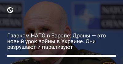 Кристофер Каволь - Главком НАТО в Европе: Дроны — это новый урок войны в Украине. Они разрушают и парализуют - liga.net - Россия - Украина