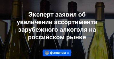 Эксперт заявил об увеличении ассортимента зарубежного алкоголя на российском рынке