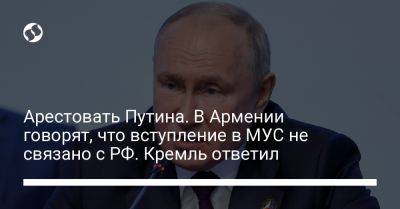 Арестовать Путина. В Армении говорят, что вступление в МУС не связано с РФ, Кремль ответил