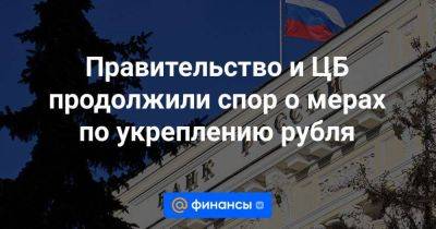 Правительство и ЦБ продолжили спор о мерах по укреплению рубля