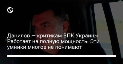 Данилов — критикам ВПК Украины: Работает на полную мощность. Эти умники многое не понимают