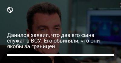 Данилов заявил, что два его сына служат в ВСУ. Его обвиняли, что они якобы за границей