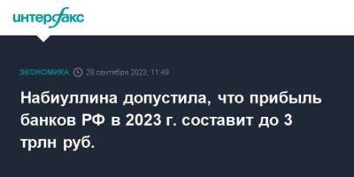 Набиуллина допустила, что прибыль банков РФ в 2023 г. составит до 3 трлн руб.