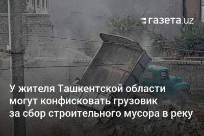 У жителя Ташкентской области могут конфисковать грузовик за сбор строительного мусора в реку