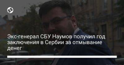 Андрей Наумов - Экс-генерал СБУ Наумов получил год заключения в Сербии за отмывание денег - liga.net - Украина - Крым - Сербия - Ниши