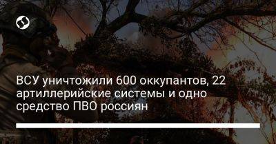 ВСУ уничтожили 600 оккупантов, 22 артиллерийские системы и одно средство ПВО россиян