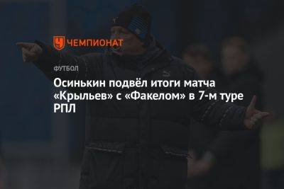 Осинькин подвёл итоги матча «Крыльев» с «Факелом» в 7-м туре РПЛ