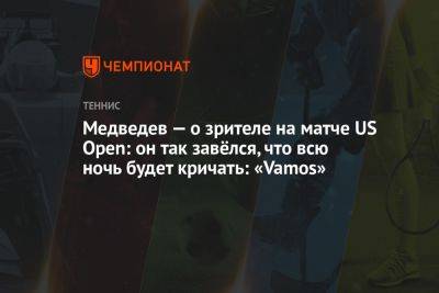 Медведев — о зрителе на матче US Open: он так завёлся, что всю ночь будет кричать: «Vamos»