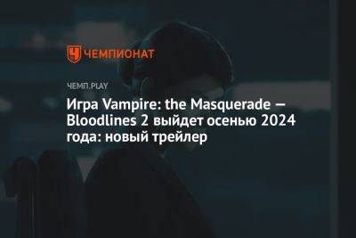 Игра Vampire: the Masquerade — Bloodlines 2 выйдет осенью 2024 года: новый трейлер