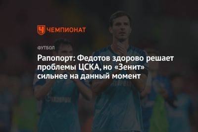 Рапопорт: Федотов здорово решает проблемы ЦСКА, но «Зенит» сильнее на данный момент