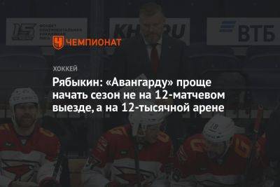 Рябыкин: «Авангарду» проще начать сезон не на 12-матчевом выезде, а на 12-тысячной арене