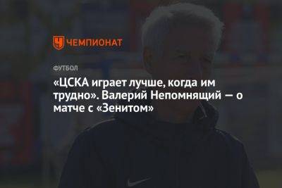 «ЦСКА играет лучше, когда им трудно». Валерий Непомнящий — о матче с «Зенитом»