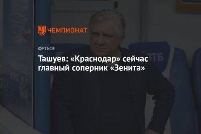 Ташуев: «Краснодар» сейчас главный соперник «Зенита»