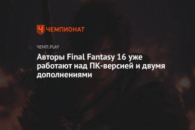 Авторы Final Fantasy 16 уже работают над ПК-версией и двумя дополнениями