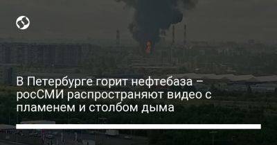 В Петербурге горит нефтебаза – росСМИ распространяют видео с пламенем и столбом дыма