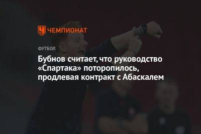 Бубнов считает, что руководство «Спартака» поторопилось, продлевая контракт с Абаскалем