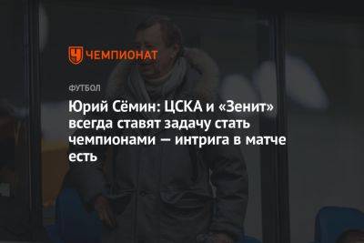 Юрий Сёмин: ЦСКА и «Зенит» всегда ставят задачу стать чемпионами — интрига в матче есть