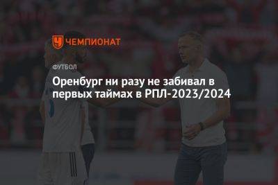 «Оренбург» ни разу не забивал в первых таймах в РПЛ-2023/2024