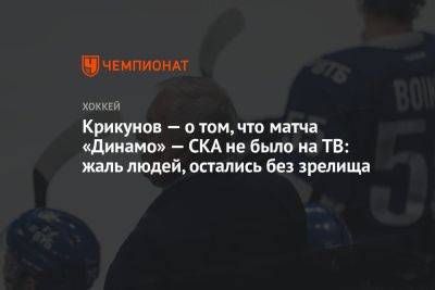 Крикунов — о том, что матча «Динамо» — СКА не было на ТВ: жаль людей, остались без зрелища
