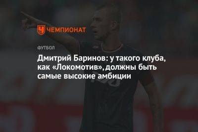 Дмитрий Баринов: у такого клуба, как «Локомотив», должны быть самые высокие амбиции